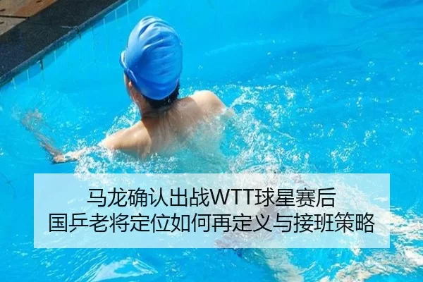马龙确认出战WTT球星赛后 国乒老将定位如何再定义与接班策略