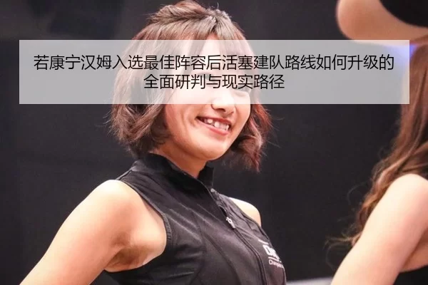 若康宁汉姆入选最佳阵容后活塞建队路线如何升级的全面研判与现实路径